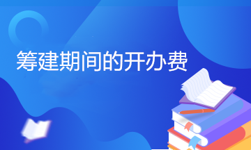 開辦費包括哪些內(nèi)容？籌建期間的開辦費計入管理費用嗎？