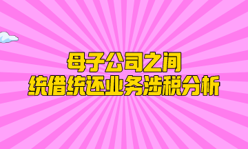 母子公司之間統借統還業務涉稅分析