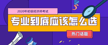 2020年初級經濟師考試專業_零基礎考生應該如何選擇？