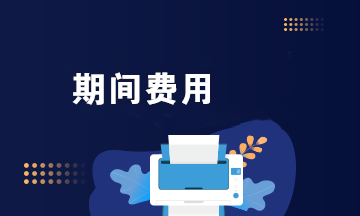 期間費用包括哪些費用？一文梳理！