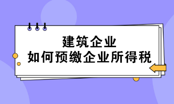 不同情形下的建筑企業如何預繳企業所得稅？