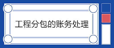 建筑企業(yè)分包工程如何賬務(wù)處理？附案例！