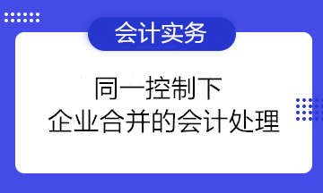 同一控制下企業合并的會計處理要點總結 收藏備用！ 