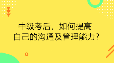 中級(jí)考后 如何提高自己的溝通及管理能力？