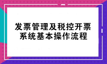 初級考后不會開票？發票管理及稅控開票系統基本操作流程來了！