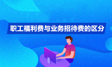 職工福利費與業務招待費如何區分？你清楚嗎？