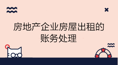 房地產企業房屋出租的賬務處理 看這里！