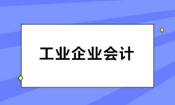 如何做好工業企業會計？三大知識點必知！