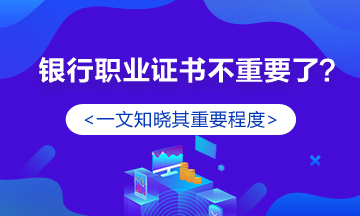 銀行職業(yè)資格證書真的不重要了？認(rèn)真你就輸了！