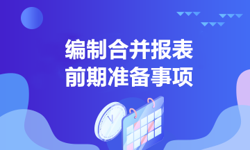 中高級會計學習！合并報表編制前的準備事項有哪些？