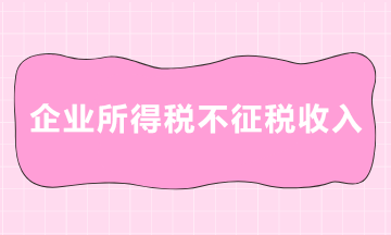企業所得稅中的不征稅收入有哪些？一起來了解下