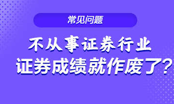 不從事證券行業 證券從業成績就會作廢？