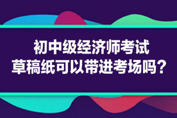 初中級經(jīng)濟師考試草稿紙可以帶進考場嗎