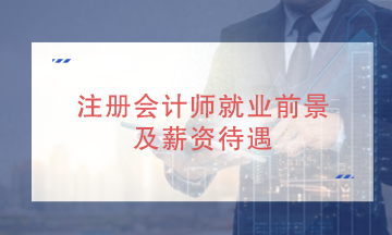 注冊會計師就業發展前景好嗎？就業薪資待遇如何？