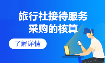 旅游接待服務采購核算及賬務處理送上，快收起來~