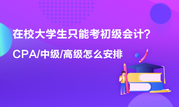 在校大學生只能考初級會計 以后中級 高級 CPA什么時候考？