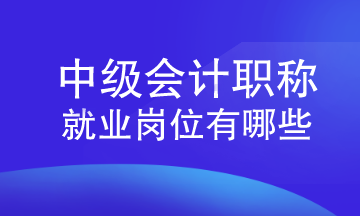 中級會計職稱就業崗位有哪些？速來查看