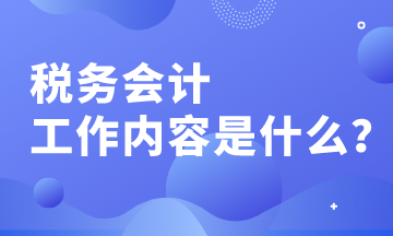 稅務會計的工作內容有哪些？