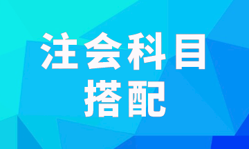 注會報(bào)考科目一次考兩科怎樣搭配科學(xué)？