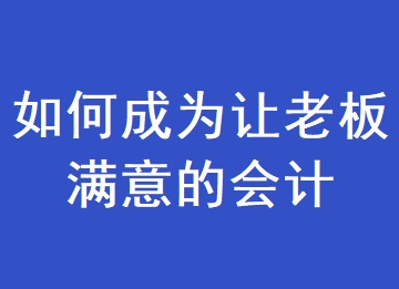 如何成為一個(gè)讓老板滿意的會計(jì)？