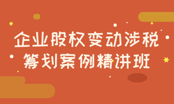 企業股權變動涉稅籌劃案例精講班