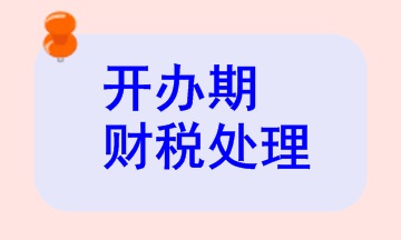 開辦期財稅處理相關知識，快來看看！
