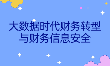 如何不被智能所替代？速來了解大數據時代財務轉型與財務信息安全