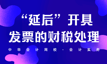 “延后”開具發票的財稅處理怎么做？