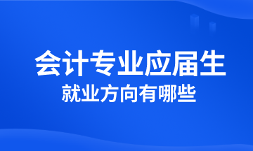 會計專業應屆生就業方向有哪些？