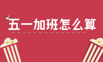 2021年五一勞動節(jié)，加班工資怎么算？