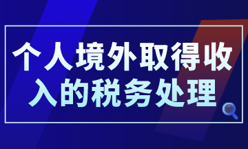 個人境外取得收入的稅務(wù)處理，你了解了嗎？