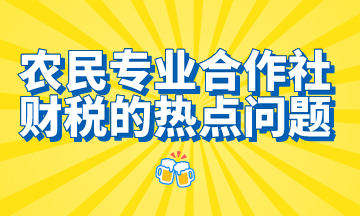 農民專業合作社財稅的熱點問題，想了解的都在這里！