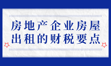 房地產企業房屋出租的財稅要點，房地產會計必會！