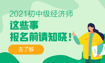 2021初中級經(jīng)濟(jì)師報(bào)名前，這些事一定要知道！