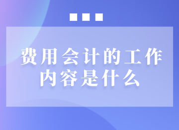 費(fèi)用會(huì)計(jì)的工作內(nèi)容是什么？
