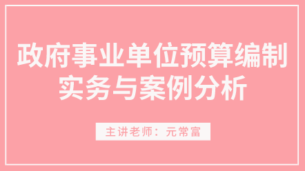 學(xué)習(xí)！政府事業(yè)單位預(yù)算編制實務(wù)與案例分析 