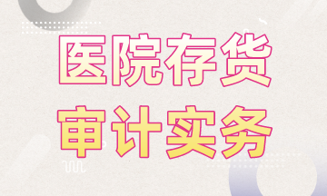 醫(yī)院存貨審計(jì)實(shí)務(wù)，快來(lái)學(xué)習(xí)