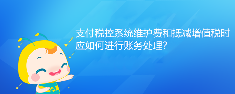 支付稅控系統維護費和抵減增值稅時應如何進行賬務處理？