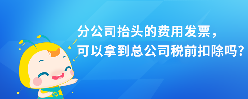 分公司抬頭的費用發(fā)票，可以拿到總公司稅前扣除嗎?