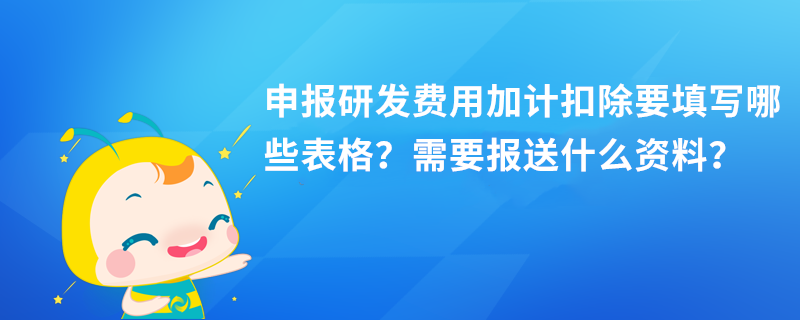 申報(bào)研發(fā)費(fèi)用加計(jì)扣除要填寫哪些表格？需要報(bào)送什么資料？