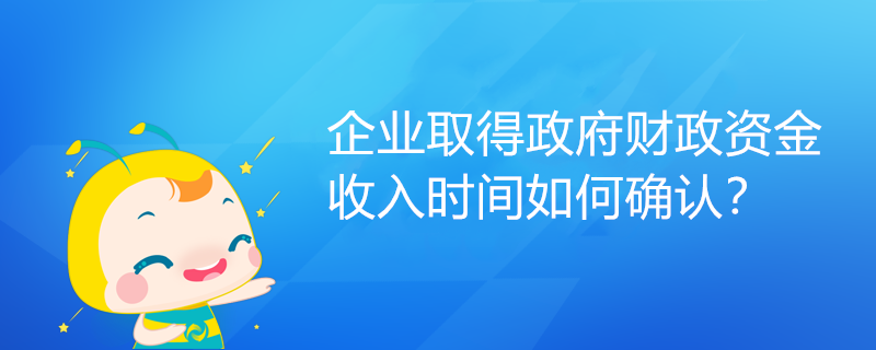 企業(yè)取得政府財政資金，收入時間如何確認？