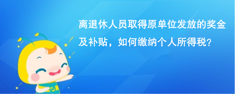 離退休人員取得原單位發(fā)放的獎金及補(bǔ)貼，如何繳納個人所得稅？