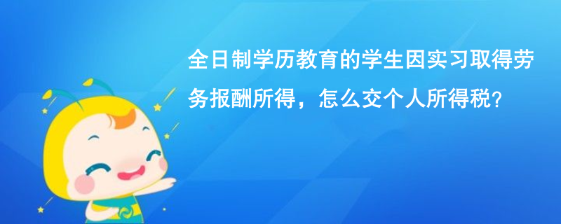 全日制學歷教育的學生因實習取得勞務報酬所得，怎么交個人所得稅？