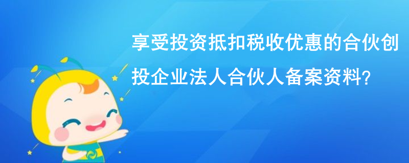 享受投資抵扣稅收優(yōu)惠的合伙創(chuàng)投企業(yè)法人合伙人備案資料？