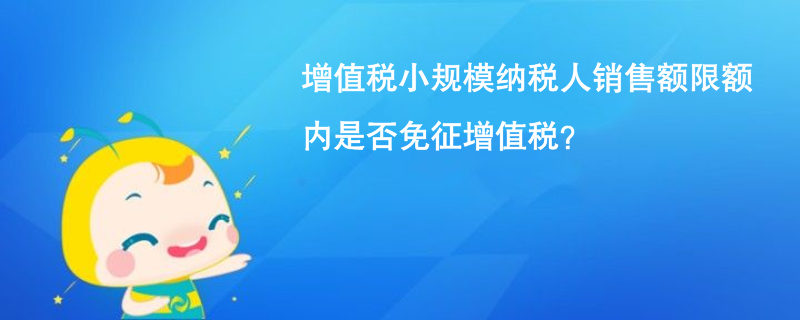 增值稅小規(guī)模納稅人銷售額限額內(nèi)是否免征增值稅？