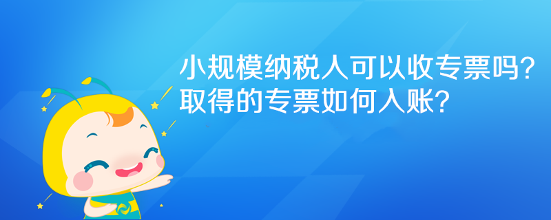 小規(guī)模納稅人可以收專票嗎？取得的專票如何入賬？