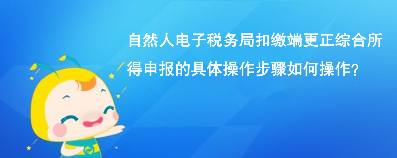 自然人電子稅務局扣繳端更正綜合所得申報的具體操作步驟如何操作？