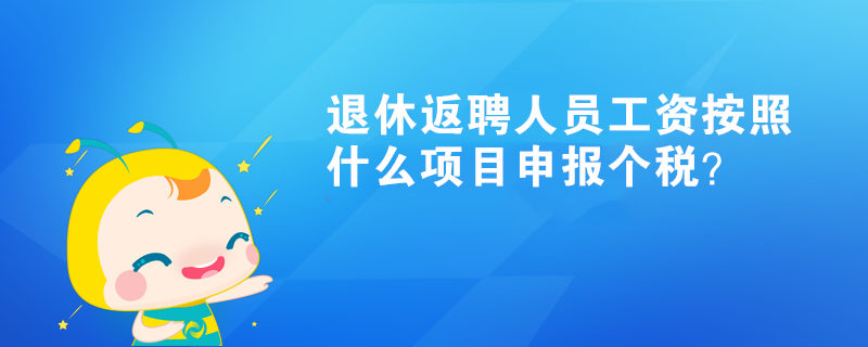 退休返聘人員工資按照什么項目申報個稅？