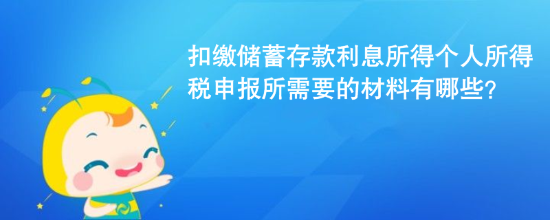 扣繳儲蓄存款利息所得個人所得稅申報所需要的材料有哪些？