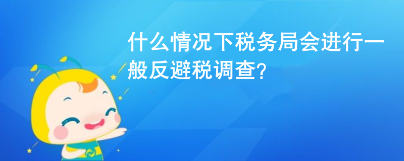 什么情況下稅務(wù)局會(huì)進(jìn)行一般反避稅調(diào)查？